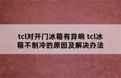 tcl对开门冰箱有异响 tcl冰箱不制冷的原因及解决办法